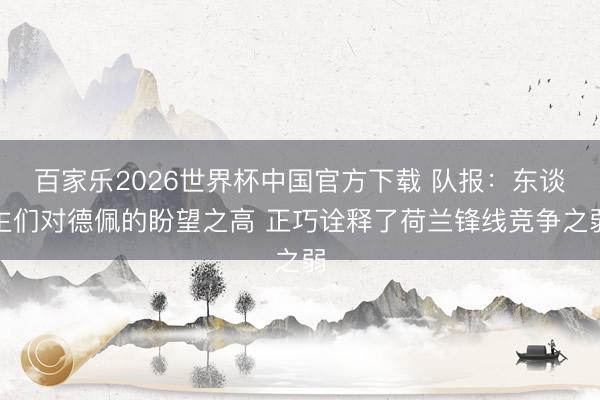 百家乐2026世界杯中国官方下载 队报:东谈主们对德佩的盼望之高 正巧诠释了荷兰锋线竞争之弱