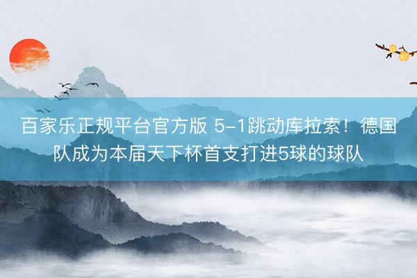 百家乐正规平台官方版 5-1跳动库拉索！德国队成为本届天下杯首支打进5球的球队