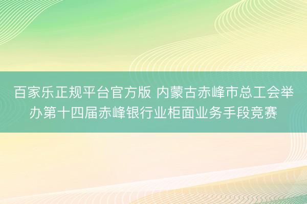 百家乐正规平台官方版 内蒙古赤峰市总工会举办第十四届赤峰银行业柜面业务手段竞赛