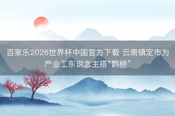 百家乐2026世界杯中国官方下载 云南镇定市为产业工东说念主搭“鹊桥”