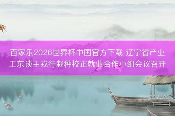 百家乐2026世界杯中国官方下载 辽宁省产业工东谈主戎行栽种校正就业合作小组会议召开