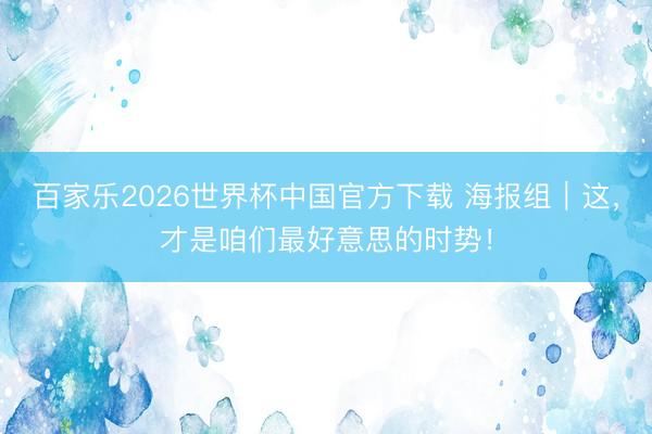百家乐2026世界杯中国官方下载 海报组｜这，<a href=