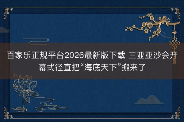 百家乐正规平台2026最新版下载 三亚亚沙会开幕式径直把“海底天下”搬来了