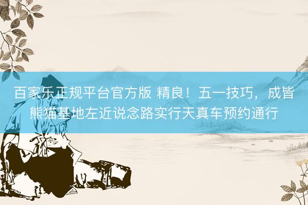 百家乐正规平台官方版 精良！五一技巧，成皆熊猫基地左近说念路实行天真车预约通行