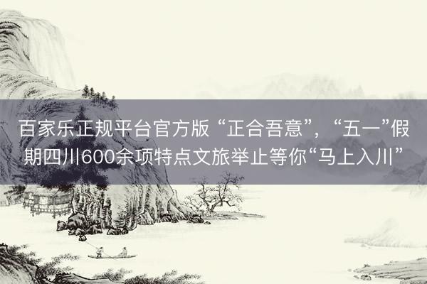 百家乐正规平台官方版 “正合吾意”，“五一”假期四川600余项特点文旅举止等你“马上入川”