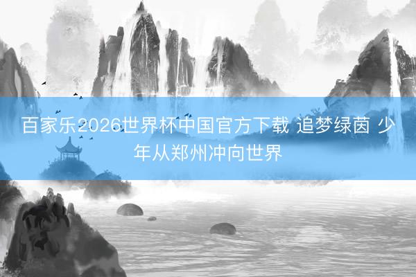百家乐2026世界杯中国官方下载 追梦绿茵 少年从郑州冲向世界