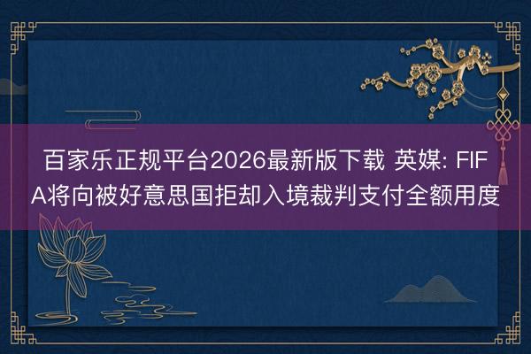 百家乐正规平台2026最新版下载 英媒: FIFA将向被好意思国拒却入境裁判支付全额用度