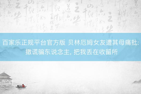 百家乐正规平台官方版 贝林厄姆女友遭其母痛批: 撒谎骗东说念主, 把我丢在收留所