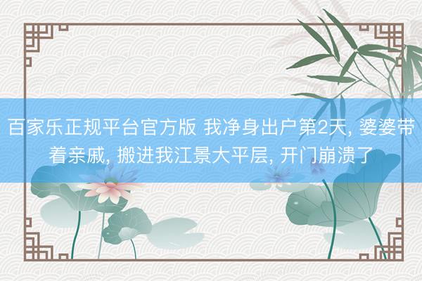 百家乐正规平台官方版 我净身出户第2天， 婆婆带着亲戚， 搬进我江景大平层， 开门崩溃了