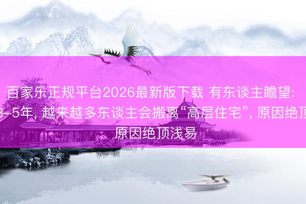 百家乐正规平台2026最新版下载 有东谈主瞻望: 已往3-5年， 越来越多东谈主会搬离“高层住宅”， 原因绝顶浅易