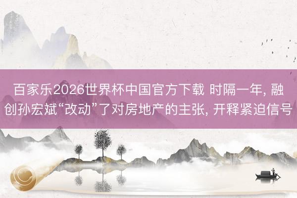 百家乐2026世界杯中国官方下载 时隔一年, 融创孙宏斌“改动”了对房地产的主张, 开释紧迫信号