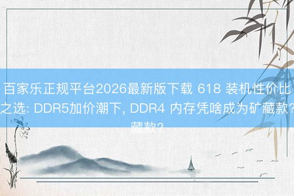 百家乐正规平台2026最新版下载 618 装机性价比之选: DDR5加价潮下, DDR4 内存凭啥成为矿藏款?