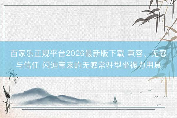 百家乐正规平台2026最新版下载 兼容、无感与信任 闪迪带来的无感常驻型坐褥力用具