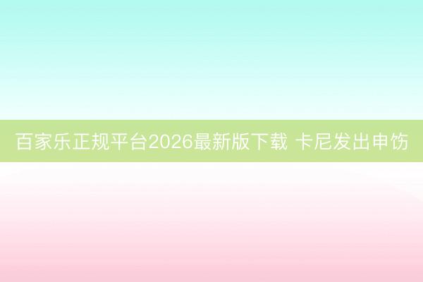 百家乐正规平台2026最新版下载 卡尼发出申饬