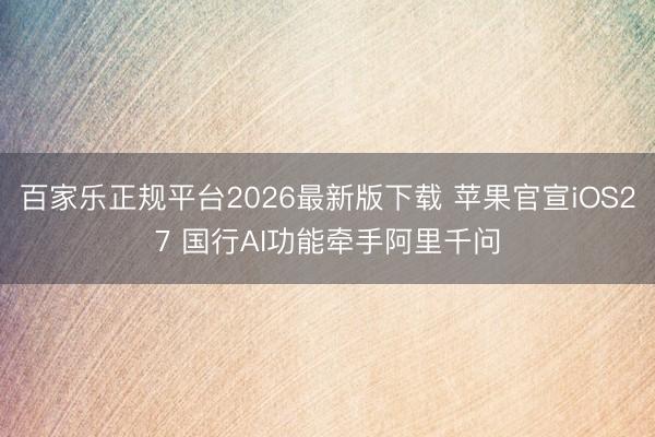 百家乐正规平台2026最新版下载 苹果官宣iOS27 国行AI功能牵手阿里千问