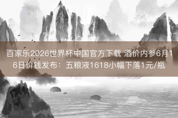 百家乐2026世界杯中国官方下载 酒价内参6月16日价钱发布：五粮液1618小幅下落1元/瓶