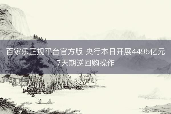 百家乐正规平台官方版 央行本日开展4495亿元7天期逆回购操作