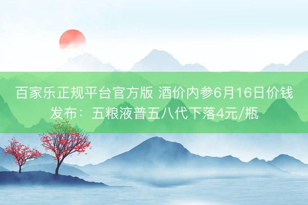 百家乐正规平台官方版 酒价内参6月16日价钱发布：五粮液普五八代下落4元/瓶