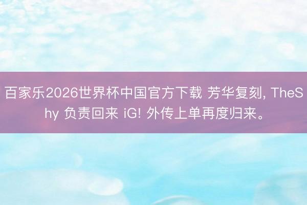 百家乐2026世界杯中国官方下载 芳华复刻， TheShy 负责回来 iG! 外传上单再度归来。