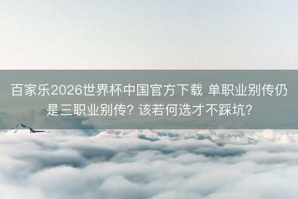 百家乐2026世界杯中国官方下载 单职业别传仍是三职业别传? 该若何选才不踩坑?