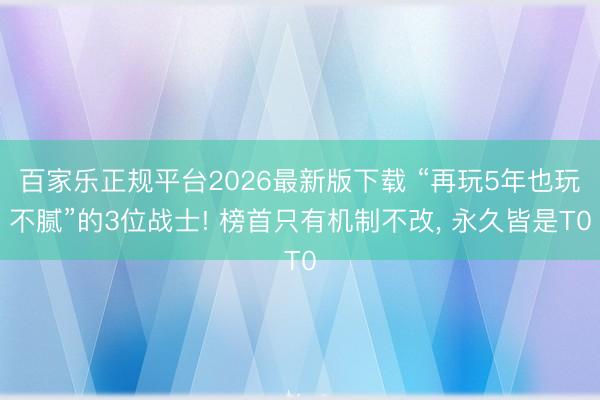 百家乐正规平台2026最新版下载 “再玩5年也玩不腻”的3位战士! 榜首只有机制不改， 永久皆是T0