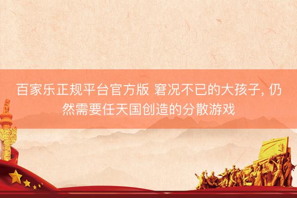 百家乐正规平台官方版 窘况不已的大孩子， 仍然需要任天国创造的分散游戏