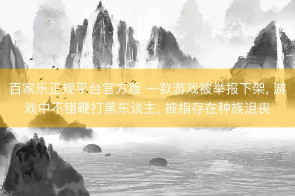 百家乐正规平台官方版 一款游戏被举报下架， 游戏中不错鞭打黑东谈主， 被指存在种族沮丧