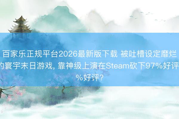 百家乐正规平台2026最新版下载 被吐槽设定靡烂的寰宇末日游戏， 靠神级上演在Steam砍下97%好评?
