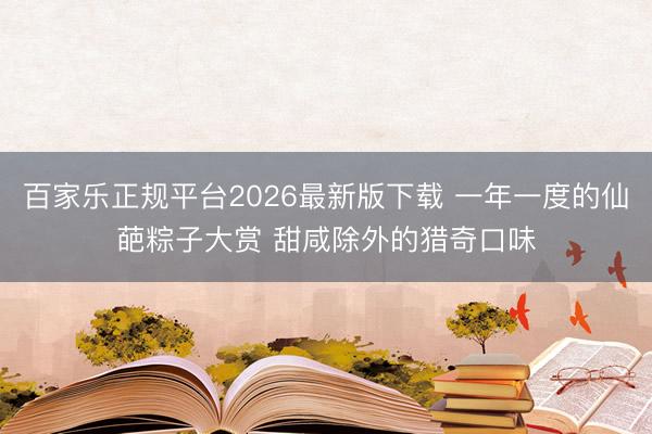 百家乐正规平台2026最新版下载 一年一度的仙葩粽子大赏 甜咸除外的猎奇口味