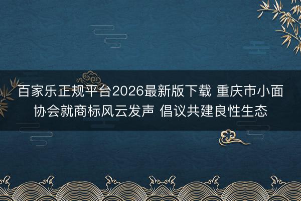 百家乐正规平台2026最新版下载 重庆市小面协会就商标风云发声 倡议共建良性生态