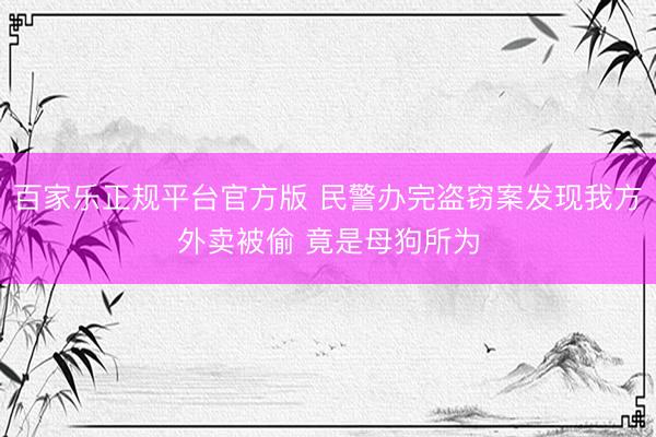 百家乐正规平台官方版 民警办完盗窃案发现我方外卖被偷 竟是母狗所为