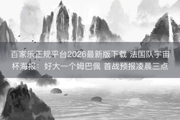 百家乐正规平台2026最新版下载 法国队宇宙杯海报：好大一个姆巴佩 首战预报凌晨三点