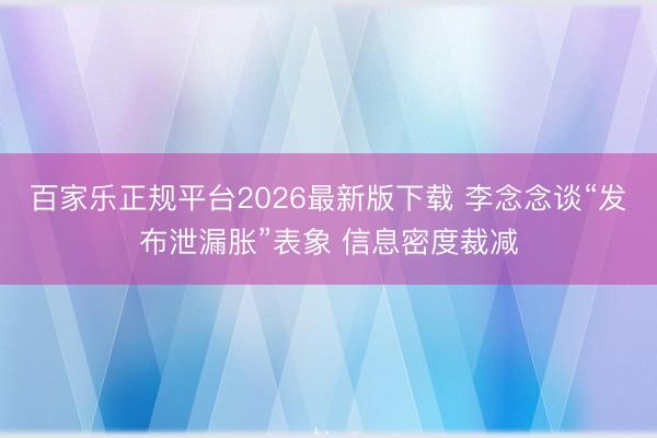 百家乐正规平台2026最新版下载 李念念谈“发布泄漏胀”表象 信息密度裁减