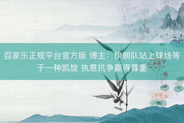 百家乐正规平台官方版 博主：伊朗队站上球场等于一种凯旋 执意抗争赢得尊重