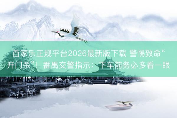 百家乐正规平台2026最新版下载 警惕致命“开门杀”！番禺交警指示：下车前务必多看一眼