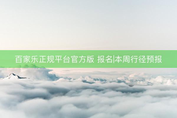 百家乐正规平台官方版 报名|本周行径预报