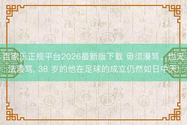 百家乐正规平台2026最新版下载 毋须漫骂、也无法漫骂， 38 岁的他在足球的成立仍然如日中天!