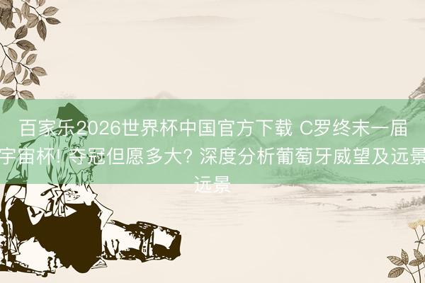 百家乐2026世界杯中国官方下载 C罗终末一届宇宙杯! 夺冠但愿多大? 深度分析葡萄牙威望及远景