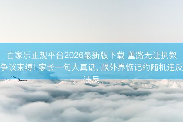 百家乐正规平台2026最新版下载 董路无证执教争议束缚! 家长一句大真话， 跟外界惦记的随机违反