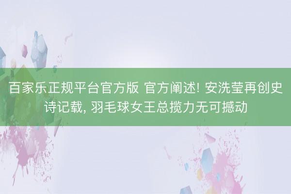百家乐正规平台官方版 官方阐述! 安洗莹再创史诗记载， 羽毛球女王总揽力无可撼动
