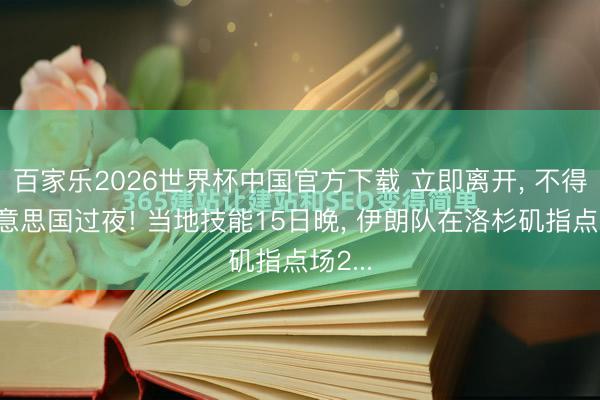 百家乐2026世界杯中国官方下载 立即离开， 不得在好意思国过夜! 当地技能15日晚， 伊朗队在洛杉矶指点场2...