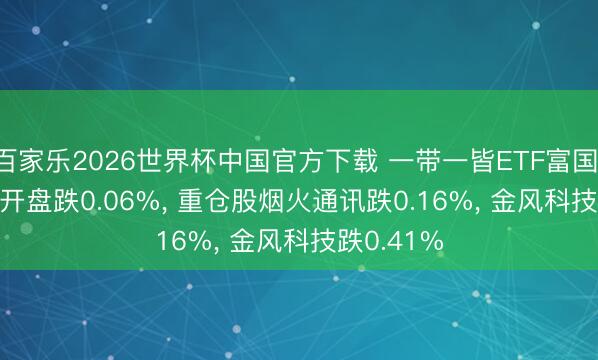 百家乐2026世界杯中国官方下载 一带一皆ETF富国(515150)开盘跌0.06%， 重仓股烟火通讯跌0.16%， 金风科技跌0.41%
