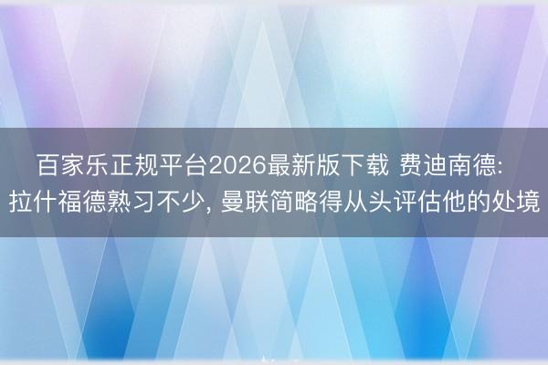 百家乐正规平台2026最新版下载 费迪南德: 拉什福德熟习不少， 曼联简略得从头评估他的处境