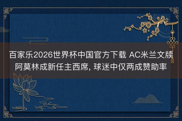 百家乐2026世界杯中国官方下载 AC米兰文牍阿莫林成新任主西席， 球迷中仅两成赞助率