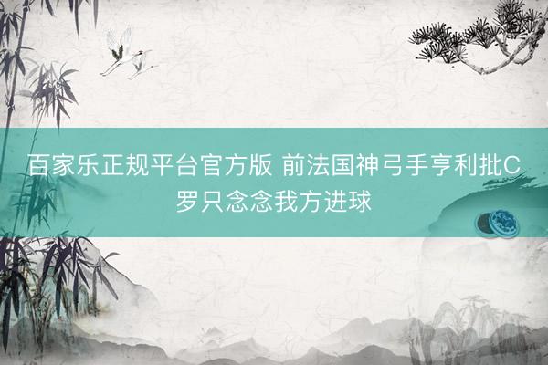 百家乐正规平台官方版 前法国神弓手亨利批C罗只念念我方进球
