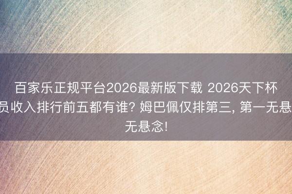 百家乐正规平台2026最新版下载 2026天下杯球员收入排行前五都有谁? 姆巴佩仅排第三， 第一无悬念!