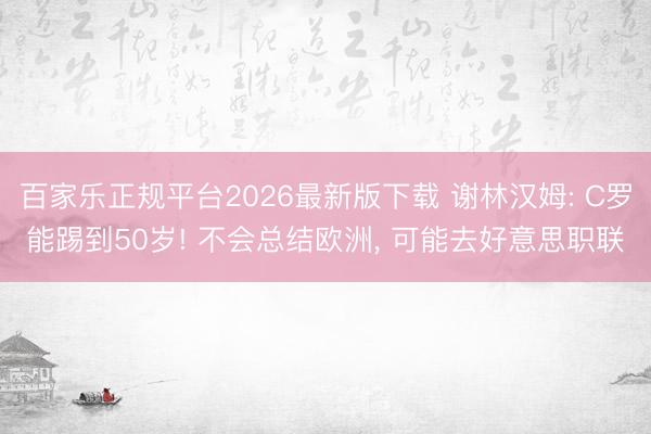 百家乐正规平台2026最新版下载 谢林汉姆: C罗能踢到50岁! 不会总结欧洲， 可能去好意思职联