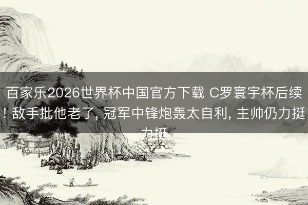 百家乐2026世界杯中国官方下载 C罗寰宇杯后续! 敌手批他老了, 冠军中锋炮轰太自利, 主帅仍力挺